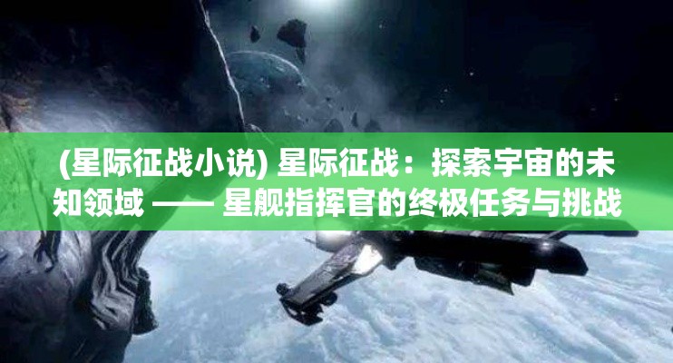 (星际征战小说) 星际征战：探索宇宙的未知领域 —— 星舰指挥官的终极任务与挑战